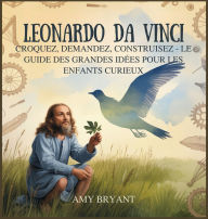 Title: Leonardo Da Vinci: Croquez, Demandez, Construisez - Le Guide Des Grandes Idï¿½es Pour Les Enfants Curieux, Author: Amy Bryant