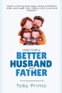 How to Be a Better Husband and Father: Build a Strong Marriage, Raise Confident Kids, and Lead Your Family with Love and Respect