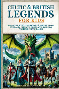 Title: Celtic & British Legends For Kids: Dragons, Kings, Warriors & Myths From England, Ireland, Scotland, Wales & Ancient Celtic Lands: 5 books in 1, Author: History Brought Alive