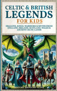 Title: Celtic & British Legends For Kids: Dragons, Kings, Warriors & Myths From England, Ireland, Scotland, Wales & Ancient Celtic Lands: 5 books in 1, Author: History Brought Alive
