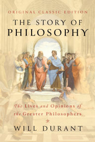 Title: The Story of Philosophy (Original Classic Edition): The Lives and Opinions of The Greater Philosophers, Author: Will Durant