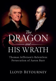 Title: The Dragon and His Wrath: :Thomas Jefferson's Relentless Persecution of Aaron Burr, Author: Lloyd Betourney