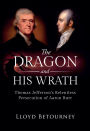 The Dragon and His Wrath: :Thomas Jefferson's Relentless Persecution of Aaron Burr