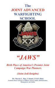 Title: The JOINT ADVANCED WARFIGHTING SCHOOL: Birth Place of America's Premier Joint Campaign War Planners (Joint Jedi Knights):JAWS: BOOK TWO, Author: Colonel Steven Ray
