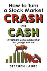 Title: How to Turn a Stock Market CRASH into CASH: Investment Conversations That Will Change Your Life, Author: Stephen Laube