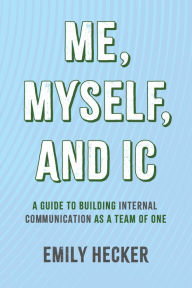 Title: Me, Myself, and IC: A Guide to Building Internal Communication as a Team of One, Author: Emily Hecker
