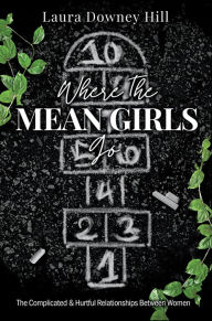Title: Where the MEAN GIRLS Go: The Complicated & Hurtful Relationships Between Women, Author: Laura Downey Hill