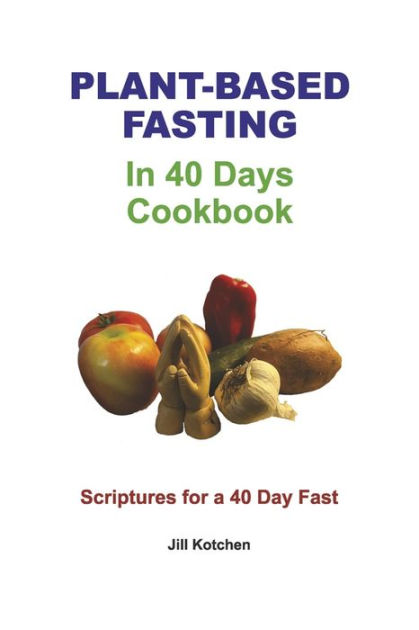 Plant Based Fasting In 40 Days Cookbook Scriptures For A 40 Days Fast By Jill Kotchen