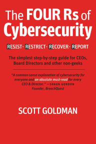 Title: The Four Rs of Cybersecurity Resist. Restrict. Recover. Report.: The simplest step-by-step guide for CEOs, Board Directors & other non-geeks, Author: Scott Goldman