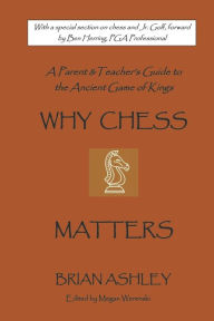 Title: Why Chess Matters: A Parent and Teacher's Guide to the Ancient Game of Kings, Author: Brian Ashley