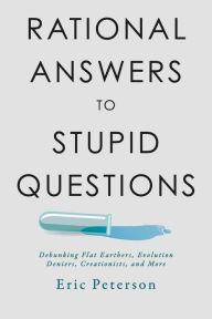 Title: Rational Answers to Stupid Questions: Debunking Flat Earthers, Evolution Deniers, Creationists, and More, Author: Eric Peterson