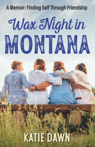 Title: Wax Night In Montana: A Memoir: Finding Self Through Friendship, Author: Katie Dawn