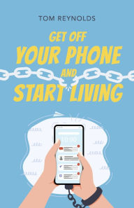 Title: Get Off Your Phone and Start Living: A Guide to Lifelong Connections,Friendships and Personal Fulfillment., Author: Tom Reynolds