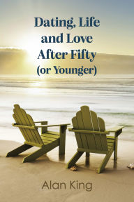 Title: Dating, Life and Love After Fifty (or Younger), Author: Alan King