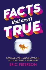 Title: Facts That Aren't True: Popular Myths, Misconceptions, Old Wives' Tales, and Rumors, Author: Eric Peterson