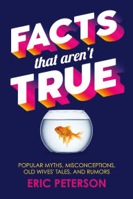 Title: Facts That Aren't True: Popular Myths, Misconceptions, Old Wives' Tales, and Rumors, Author: Eric Peterson