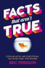 Facts That Aren't True: Popular Myths, Misconceptions, Old Wives' Tales, and Rumors