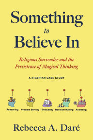 Title: Something to Believe In: Religious Surrender and the Persistence of Magical Thinking. A Nigerian Case Study, Author: Rebecca A. Daré