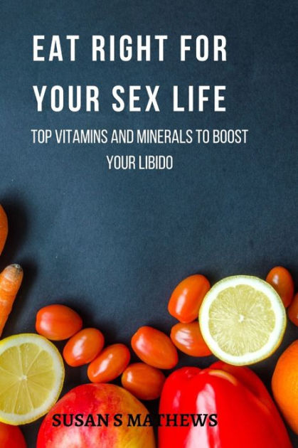 Eat Right For Your Sex Life Top Vitamins And Minerals To Boost Your Libido By Susan S Mathews 6913