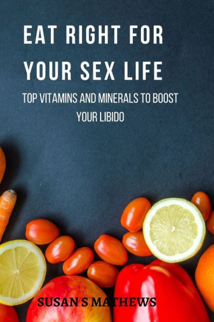 Eat Right For Your Sex Life Top Vitamins And Minerals To Boost Your Libido By Susan S Mathews 