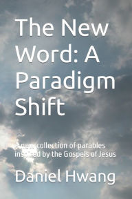 Title: The New Word: A Paradigm Shift: A new collection of parables inspired by the Gospels of Jesus, Author: Daniel Hwang