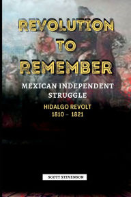 Title: Revolution To Remember: Mexican Independence Struggle, Hidalgo REVOLT 1810 - 1821, Author: Scott Stevenson