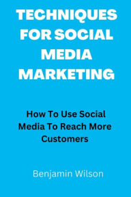 Title: TECHNIQUES FOR SOCIAL MEDIA MARKETING: How To Use Social Media To Reach More Customers, Author: Benjamin Wilson