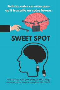 Title: SWEET SPOT: Activez votre cerveau pour qu'il travaille en votre faveur., Author: PhD PsyD Harrison Sharma Mungal