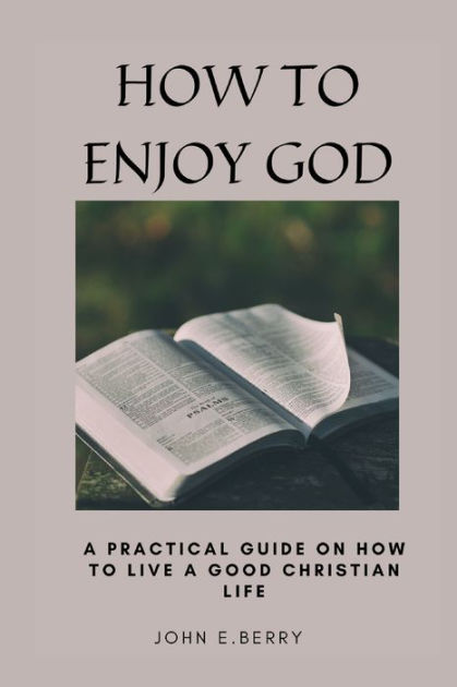 how-to-enjoy-god-a-practical-guide-on-how-to-live-a-good-christian