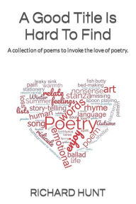 Title: A Good Title Is Hard To Find: A collection of poems to excite all to the love of poetry., Author: RICHARD HUNT
