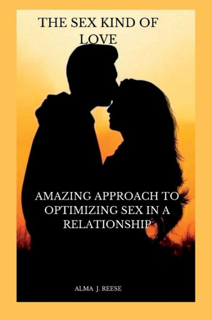 The Sex Kind Of Love Amazing Approach To Optimizing Sex In A Relationship By Alma J Reese 6780