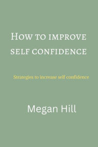 Title: How to improve self confidence: Strategies to increase self confidence, Author: Megan Hill