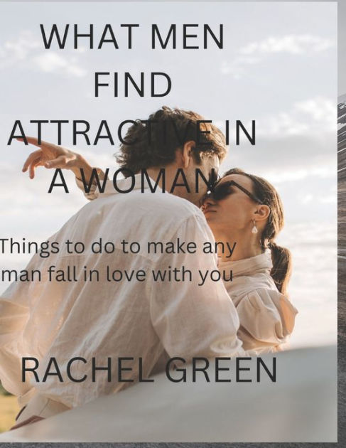 What Men Find Attractive In A Woman Things To Do To Make Any Man Fall