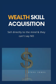 Title: Wealth Skill Acquisition: Sell directly to the mind and they can't say No, Author: Steve Jones