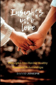 Title: Insights into love: Principles Into Having Healthy Romantic Relationships, Author: David Joseph