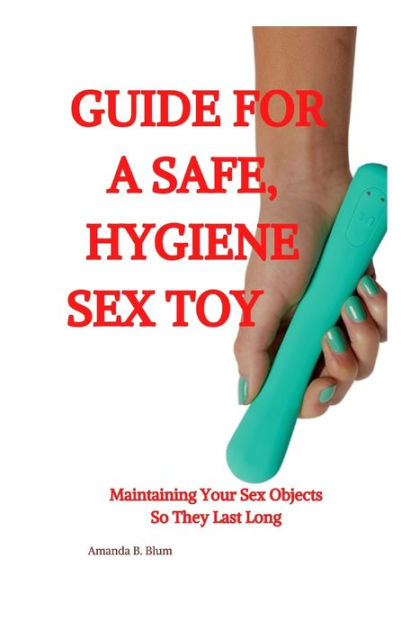 A Guide To Safe Hygiene Sex Toy Maintaining Your Sex Objects So They Last A Long By Amanda B