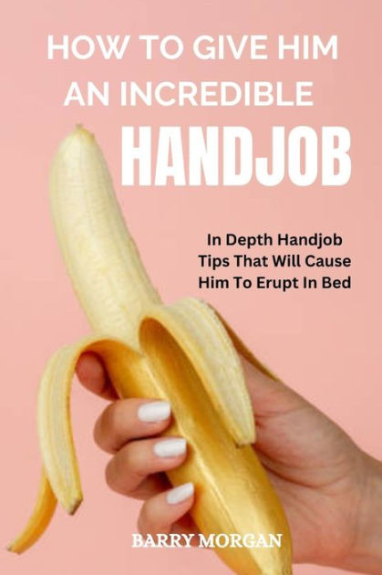 How To Give Him An Incredible Handjob In Depth Handjob Tips That Will Cause Him To Erupt In Bed 6997