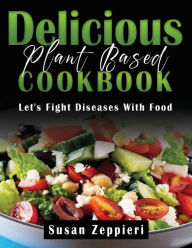 Title: Delicious Plant Based Cookbook: Let's Fight Diseases With Food, Author: Susan Zeppieri