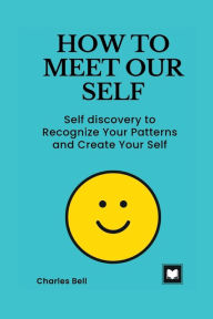 Title: HOW TO MEET OUR SELF: Self discovery to Recognize Your Patterns and Create Your Self, Author: Charles Bell