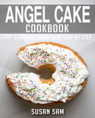 Title: ANGEL CAKE COOKBOOK: BOOK 1, FOR BEGINNERS MADE EASY STEP BY STEP, Author: SUSAN SAM