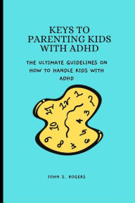 Title: KEYS TO PARENTING KIDS WITH ADHD: The ultimate guidlines on how to handle kids with ADHD, Author: John S. Rogers