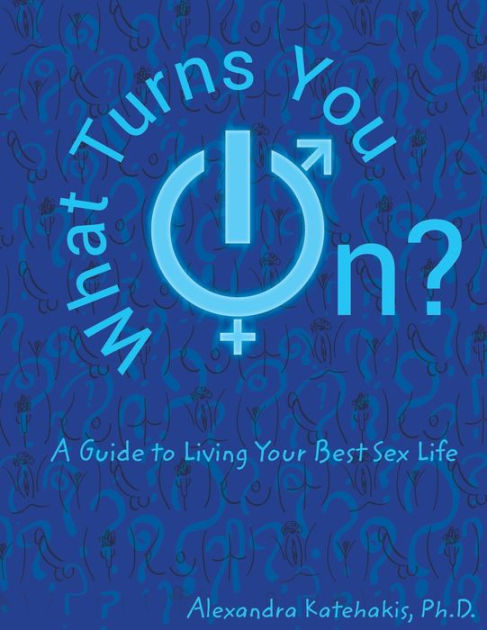 What Turns You On A Guide To Living Your Best Sex Life By Alexandra