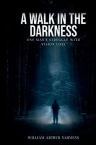 Title: A WEALK IN THE DARKNESS: ONE MAN'S STRUGGLE WITH VISION LOSS, Author: William Nahmens