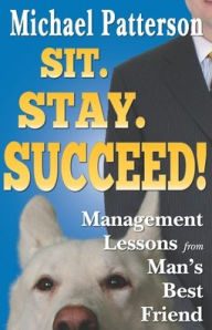 Title: Sit. Stay. Succeed!: Management Lessons from Man's Best Friend, Author: Michael Patterson