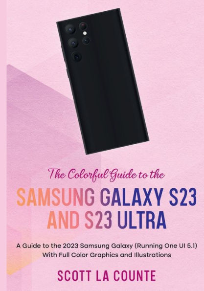 The Colorful Guide to the Samsung Galaxy S23: A Guide to the 2023 Samsung Galaxy (Running One UI 5.1) With Full Color Graphics and Illustrations