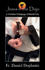 Title: Jesus in the Dojo: A Christian Pedagogy of Martial Arts, Author: Fr. Daniel Duplantis