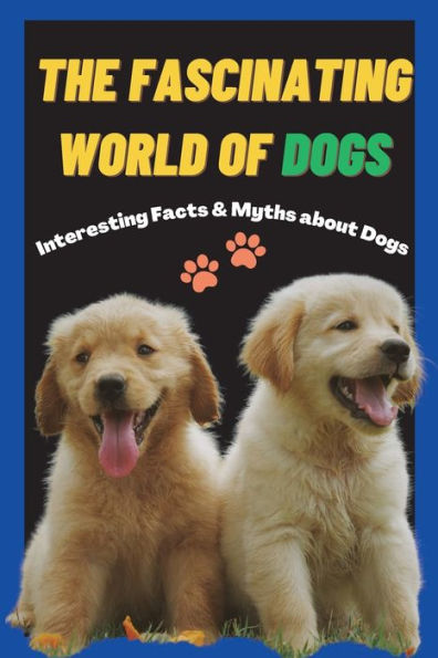 The Fascinating World of Dogs: Interesting Facts and Myths about Dogs A Book for Kids, Teens, Adults who love Dogs