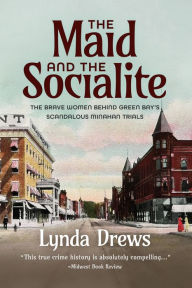 Title: THE MAID AND THE SOCIALITE: The Brave Women Behind Green Bay's Scandalous Minahan Trials, Author: Lynda Drews