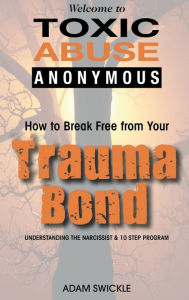 Title: Welcome to Toxic Abuse Anonymous: How to Break Free from Your Trauma Bond Understanding the Narcissist & 10 Step Program, Author: ADAM SWICKLE