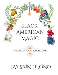 Title: Black American Magic: A Feast of Food and Folklore, Author: Jay Saint Flono